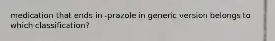 medication that ends in -prazole in generic version belongs to which classification?