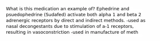 What is this medication an example of? Ephedrine and psuedophedrine (Sudafed) activate both alpha 1 and beta 2 adrenergic receptors by direct and indirect methods. -used as nasal decongestants due to stimulation of a-1 receptors, resulting in vasoconstriction -used in manufacture of meth