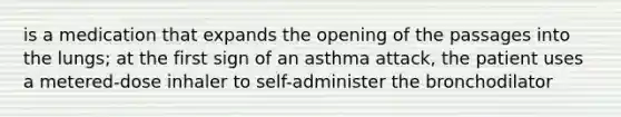 is a medication that expands the opening of the passages into the lungs; at the first sign of an asthma attack, the patient uses a metered-dose inhaler to self-administer the bronchodilator