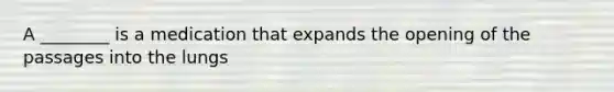 A ________ is a medication that expands the opening of the passages into the lungs