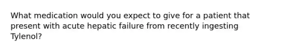 What medication would you expect to give for a patient that present with acute hepatic failure from recently ingesting Tylenol?