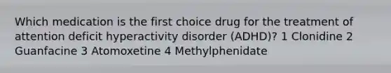 Which medication is the first choice drug for the treatment of attention deficit hyperactivity disorder (ADHD)? 1 Clonidine 2 Guanfacine 3 Atomoxetine 4 Methylphenidate