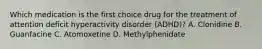 Which medication is the first choice drug for the treatment of attention deficit hyperactivity disorder (ADHD)? A. Clonidine B. Guanfacine C. Atomoxetine D. Methylphenidate