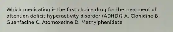 Which medication is the first choice drug for the treatment of attention deficit hyperactivity disorder (ADHD)? A. Clonidine B. Guanfacine C. Atomoxetine D. Methylphenidate