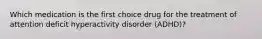 Which medication is the first choice drug for the treatment of attention deficit hyperactivity disorder (ADHD)?