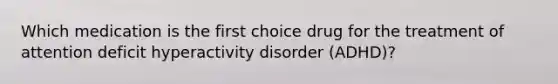 Which medication is the first choice drug for the treatment of attention deficit hyperactivity disorder (ADHD)?