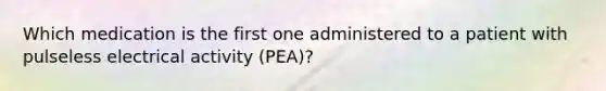 Which medication is the first one administered to a patient with pulseless electrical activity (PEA)?