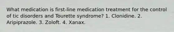 What medication is first-line medication treatment for the control of tic disorders and Tourette syndrome? 1. Clonidine. 2. Aripiprazole. 3. Zoloft. 4. Xanax.