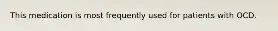 This medication is most frequently used for patients with OCD.