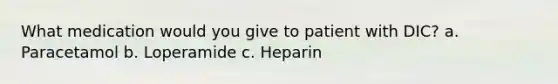 What medication would you give to patient with DIC? a. Paracetamol b. Loperamide c. Heparin