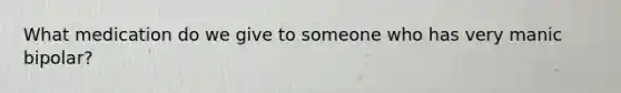What medication do we give to someone who has very manic bipolar?