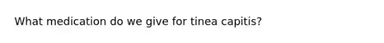 What medication do we give for tinea capitis?