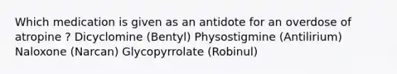 Which medication is given as an antidote for an overdose of atropine ? Dicyclomine (Bentyl) Physostigmine (Antilirium) Naloxone (Narcan) Glycopyrrolate (Robinul)