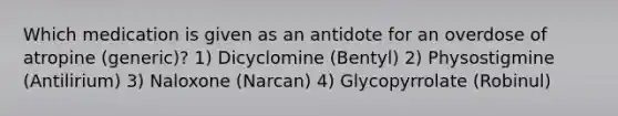 Which medication is given as an antidote for an overdose of atropine (generic)? 1) Dicyclomine (Bentyl) 2) Physostigmine (Antilirium) 3) Naloxone (Narcan) 4) Glycopyrrolate (Robinul)