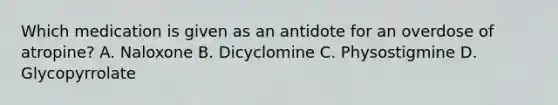 Which medication is given as an antidote for an overdose of atropine? A. Naloxone B. Dicyclomine C. Physostigmine D. Glycopyrrolate