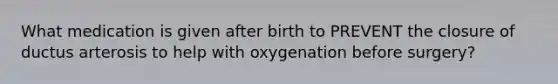 What medication is given after birth to PREVENT the closure of ductus arterosis to help with oxygenation before surgery?