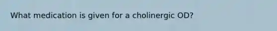 What medication is given for a cholinergic OD?