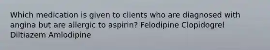 Which medication is given to clients who are diagnosed with angina but are allergic to aspirin? Felodipine Clopidogrel Diltiazem Amlodipine