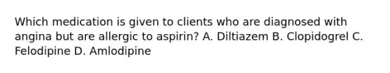 Which medication is given to clients who are diagnosed with angina but are allergic to aspirin? A. Diltiazem B. Clopidogrel C. Felodipine D. Amlodipine