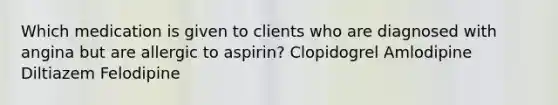 Which medication is given to clients who are diagnosed with angina but are allergic to aspirin? Clopidogrel Amlodipine Diltiazem Felodipine