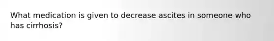 What medication is given to decrease ascites in someone who has cirrhosis?