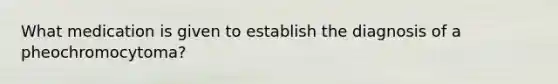What medication is given to establish the diagnosis of a pheochromocytoma?