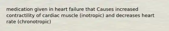 medication given in heart failure that Causes increased contractility of cardiac muscle (inotropic) and decreases heart rate (chronotropic)