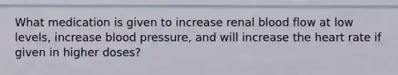 What medication is given to increase renal blood flow at low levels, increase blood pressure, and will increase the heart rate if given in higher doses?