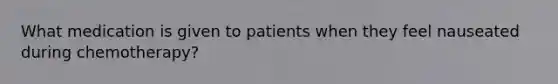 What medication is given to patients when they feel nauseated during chemotherapy?