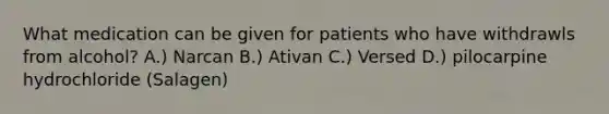 What medication can be given for patients who have withdrawls from alcohol? A.) Narcan B.) Ativan C.) Versed D.) pilocarpine hydrochloride (Salagen)