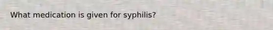 What medication is given for syphilis?