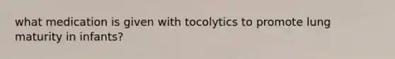 what medication is given with tocolytics to promote lung maturity in infants?