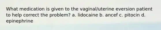 What medication is given to the vaginal/uterine eversion patient to help correct the problem? a. lidocaine b. ancef c. pitocin d. epinephrine