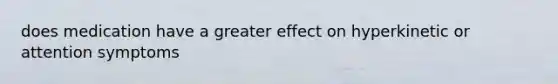 does medication have a greater effect on hyperkinetic or attention symptoms