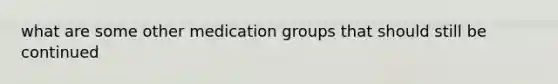 what are some other medication groups that should still be continued