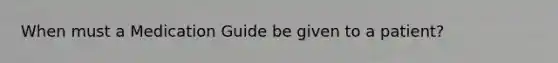 When must a Medication Guide be given to a patient?
