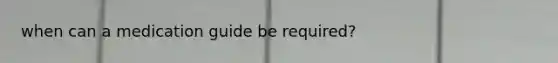when can a medication guide be required?