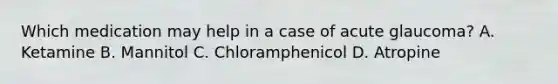 Which medication may help in a case of acute glaucoma? A. Ketamine B. Mannitol C. Chloramphenicol D. Atropine