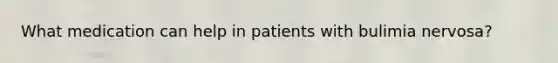 What medication can help in patients with bulimia nervosa?