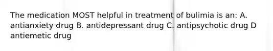 The medication MOST helpful in treatment of bulimia is an: A. antianxiety drug B. antidepressant drug C. antipsychotic drug D antiemetic drug