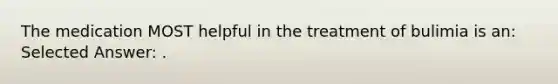 The medication MOST helpful in the treatment of bulimia is an: Selected Answer: .