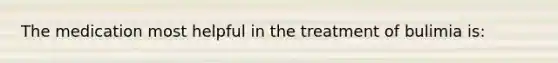 The medication most helpful in the treatment of bulimia is: