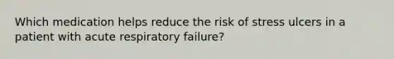 Which medication helps reduce the risk of stress ulcers in a patient with acute respiratory failure?