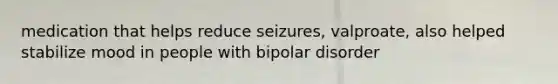 medication that helps reduce seizures, valproate, also helped stabilize mood in people with bipolar disorder