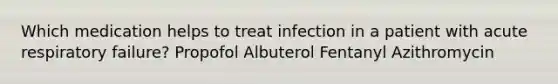 Which medication helps to treat infection in a patient with acute respiratory failure? Propofol Albuterol Fentanyl Azithromycin