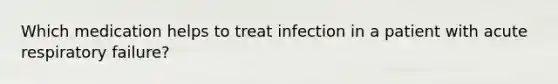 Which medication helps to treat infection in a patient with acute respiratory failure?