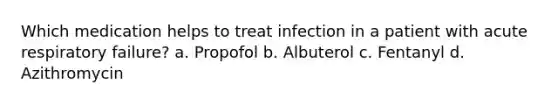 Which medication helps to treat infection in a patient with acute respiratory failure? a. Propofol b. Albuterol c. Fentanyl d. Azithromycin