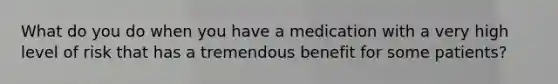 What do you do when you have a medication with a very high level of risk that has a tremendous benefit for some patients?