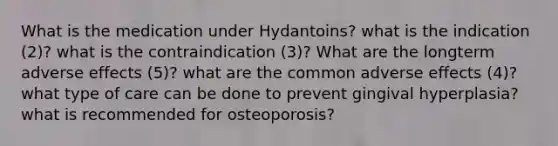 What is the medication under Hydantoins? what is the indication (2)? what is the contraindication (3)? What are the longterm adverse effects (5)? what are the common adverse effects (4)? what type of care can be done to prevent gingival hyperplasia? what is recommended for osteoporosis?