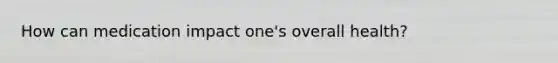 How can medication impact one's overall health?